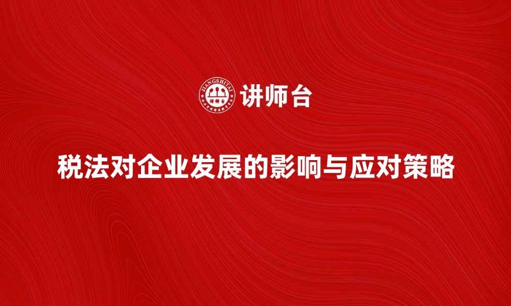 文章深入解析税法对企业发展的影响与应对策略的缩略图
