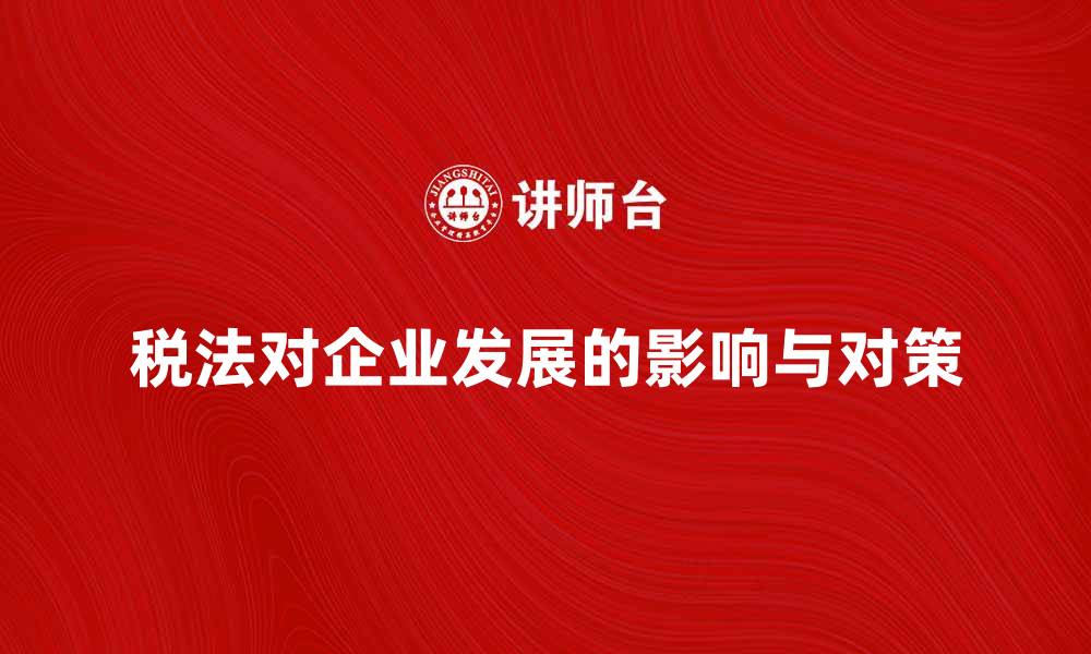 文章深入解析税法对企业发展的影响与对策的缩略图