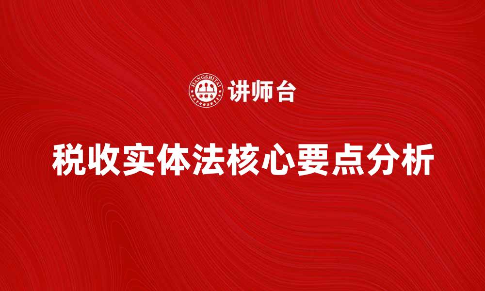 文章深入解析税收实体法的核心要点与应用的缩略图