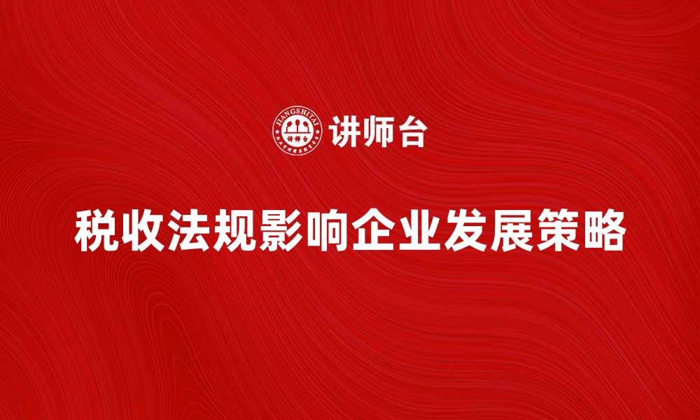 文章了解税收法规对企业发展的影响与应对策略的缩略图