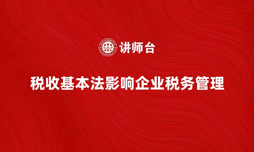 文章税收基本法解读：如何影响企业税务管理的缩略图
