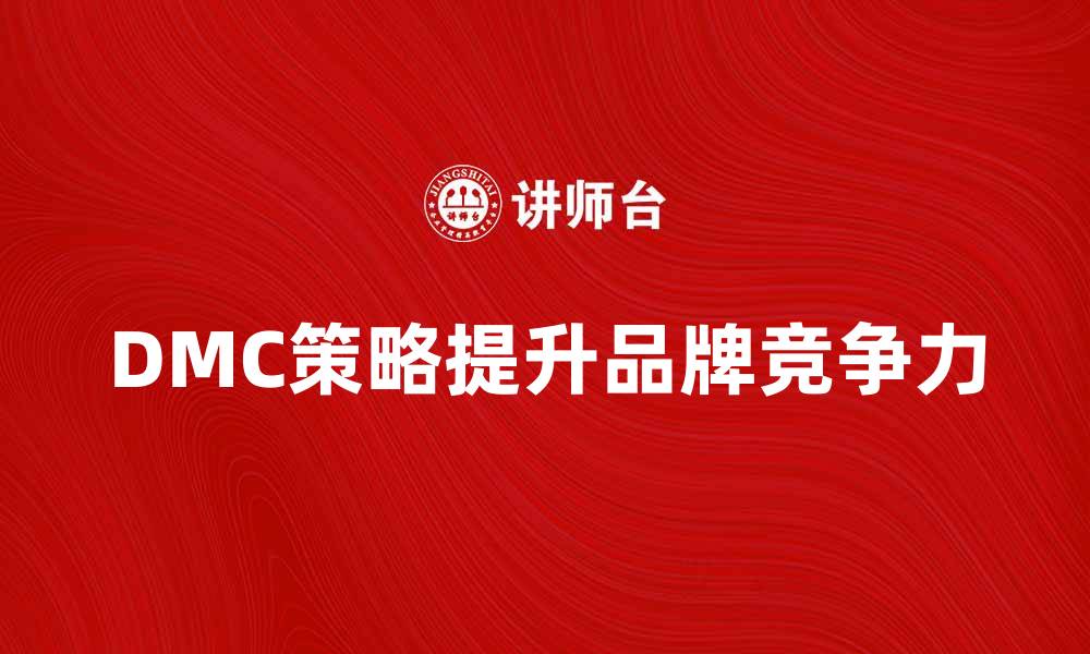 文章提升品牌竞争力的DMC策略解析与应用的缩略图