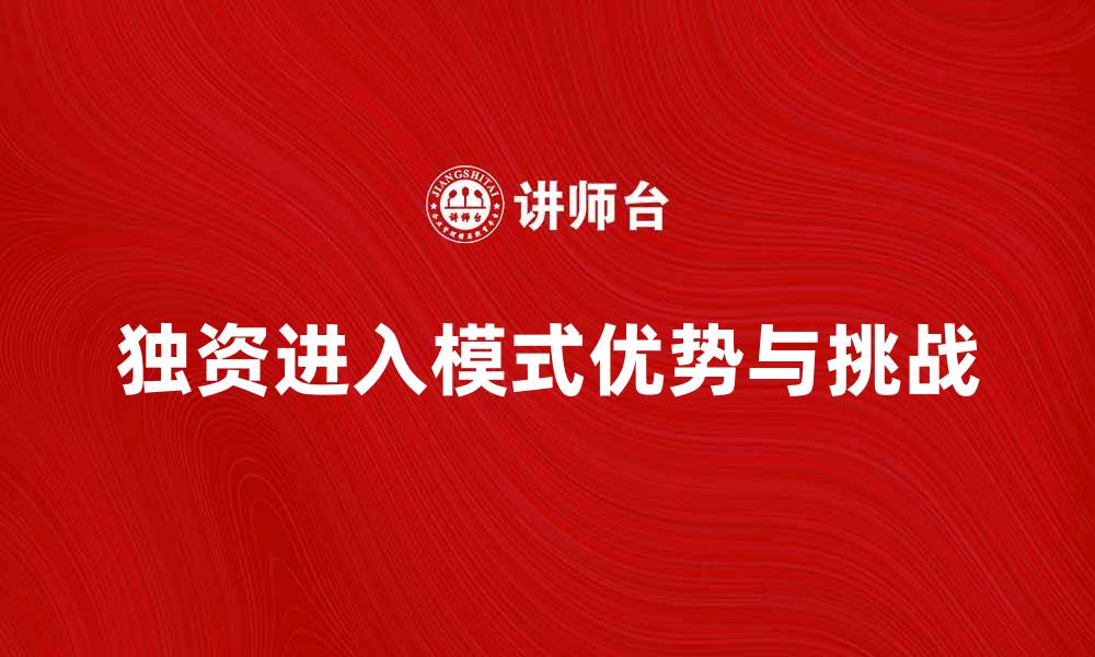 独资进入模式优势与挑战