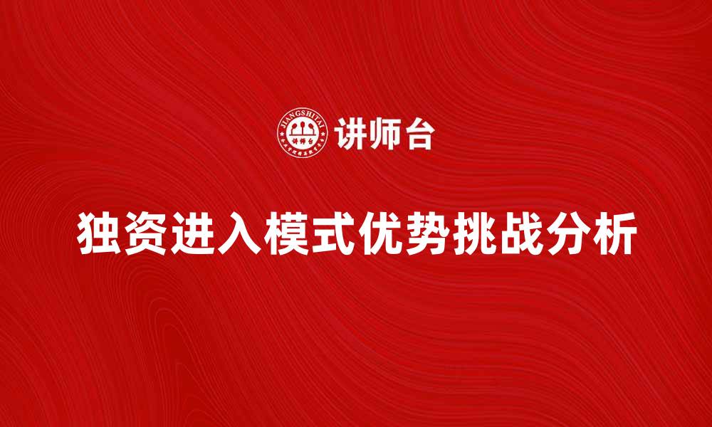 文章独资进入模式的优势与挑战分析的缩略图