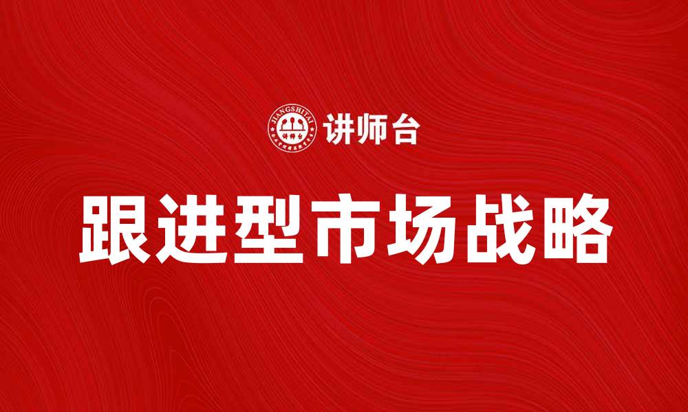 文章跟进型市场战略：提升企业竞争力的有效途径的缩略图