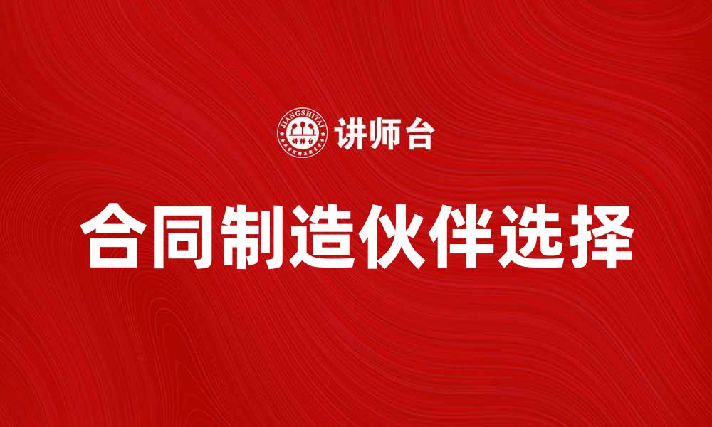 文章合同制造：如何选择合适的合作伙伴提升生产效率的缩略图