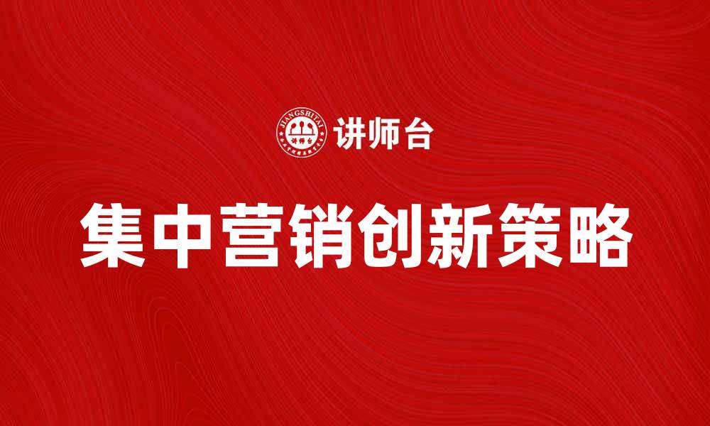 文章集中营销的创新策略与实践分享的缩略图