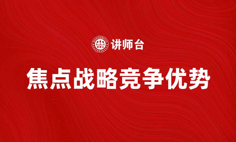 文章掌握焦点战略，提升企业竞争优势的关键秘诀的缩略图