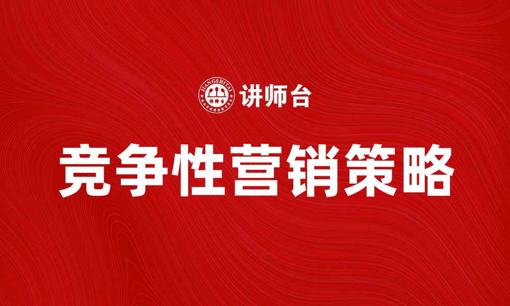 文章掌握竞争性营销策略提升市场份额的方法的缩略图