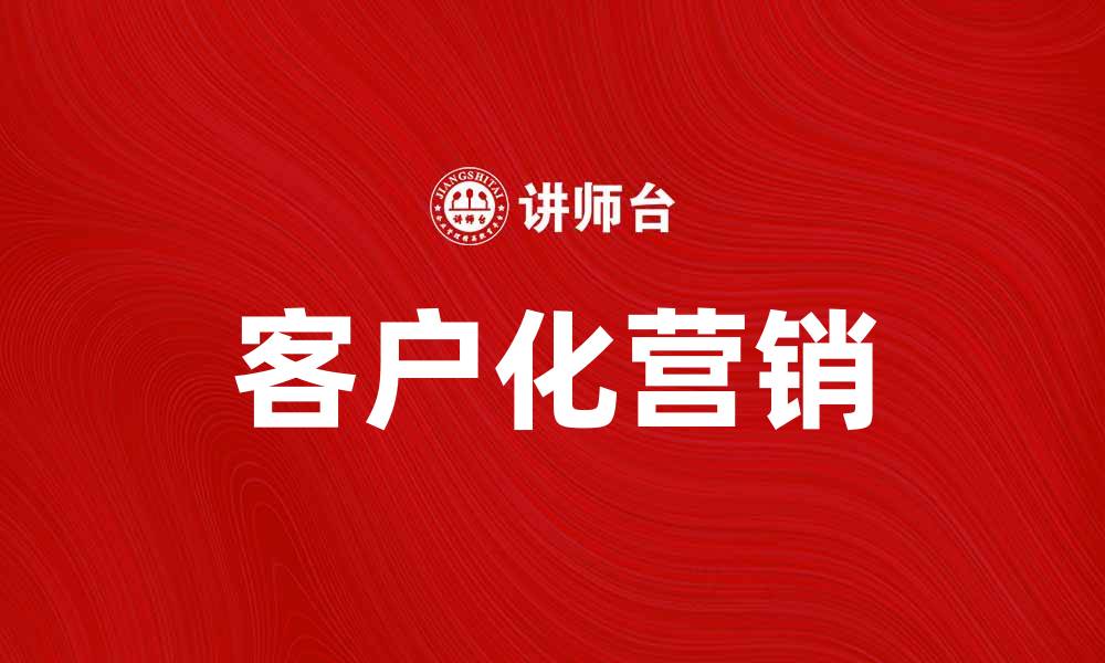 文章客户化营销引领企业增长的新趋势的缩略图
