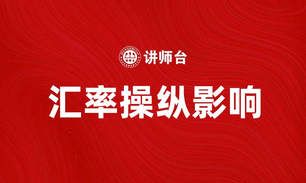 文章汇率操纵国对全球经济的影响与应对策略的缩略图