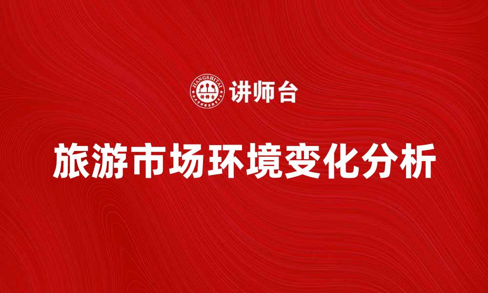 文章旅游市场环境的变化对行业发展的影响分析的缩略图