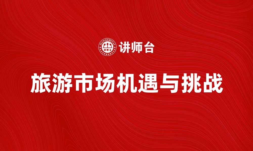 文章探索旅游市场环境中的机遇与挑战的缩略图