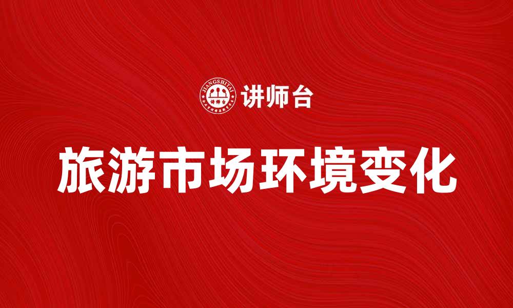 文章旅游市场环境的变化对行业发展的影响分析的缩略图