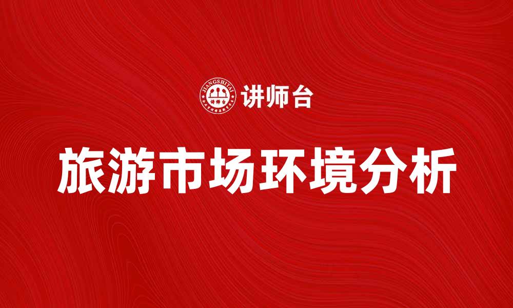 文章如何分析旅游市场环境以提升竞争力的缩略图