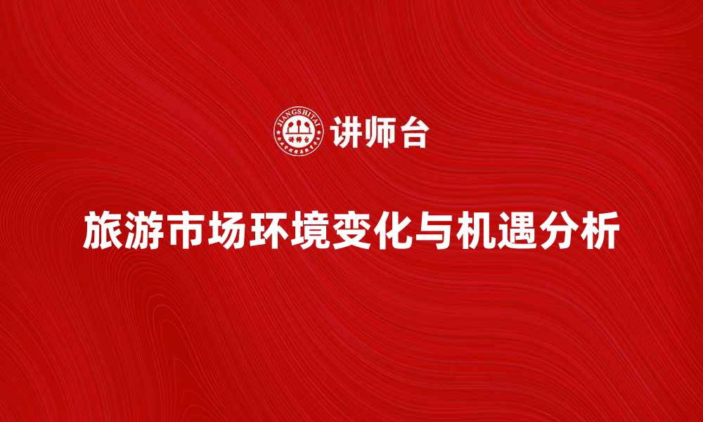 文章探索旅游市场环境的变化与机遇分析的缩略图