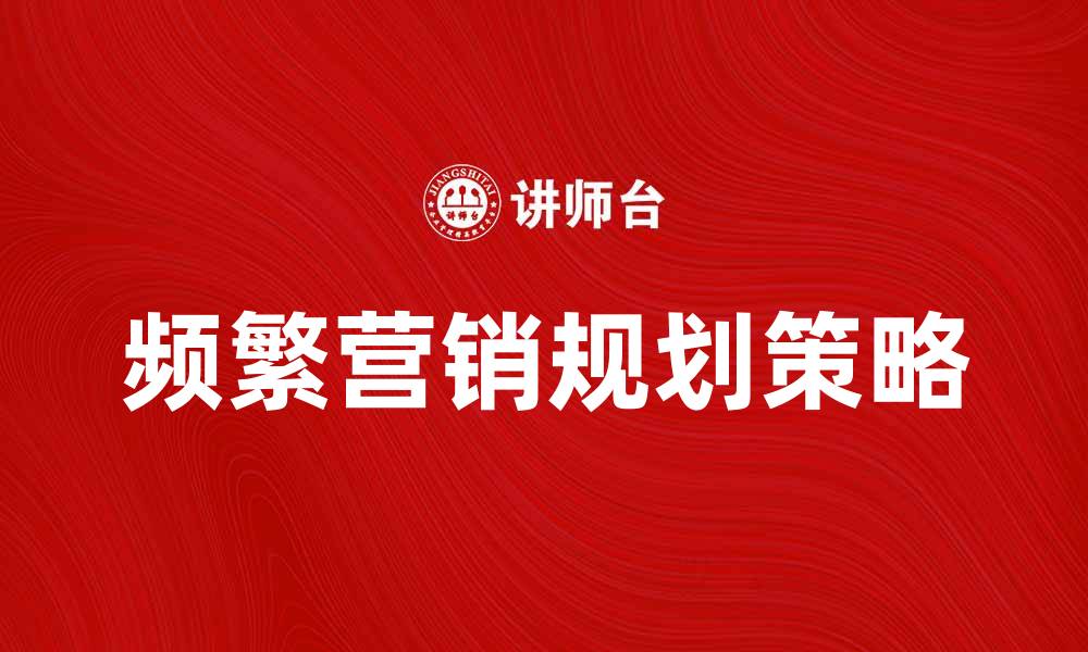 文章提升品牌影响力的频繁营销规划策略分析的缩略图