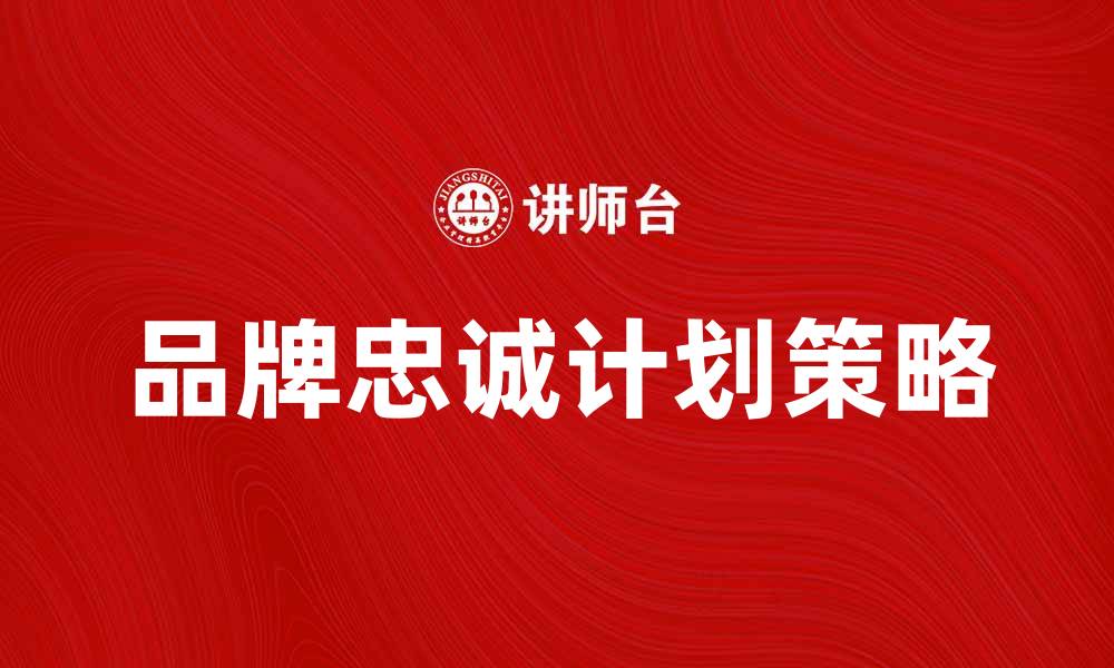 文章提升客户粘性，打造成功品牌忠诚计划的策略的缩略图