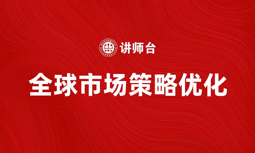 文章优化全球市场策略，实现企业全面增长与拓展的缩略图