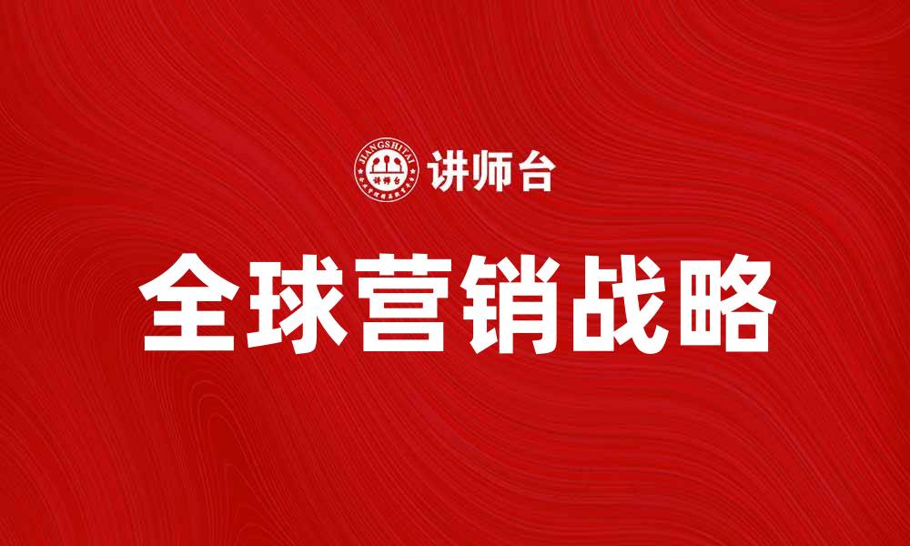 文章全球营销战略：提升品牌国际竞争力的关键策略的缩略图