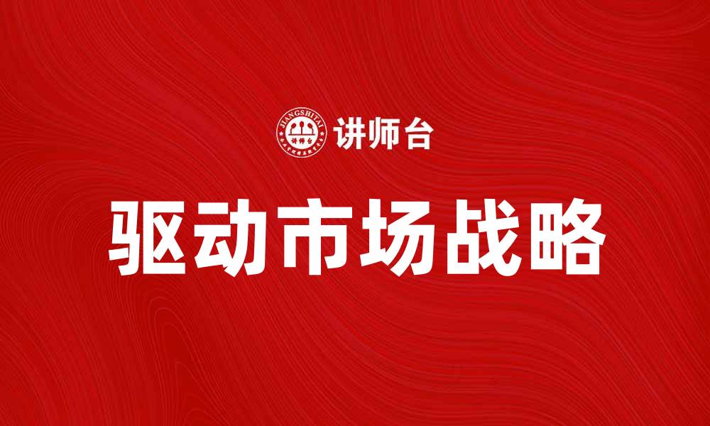 文章如何制定有效的驱动市场战略提升企业竞争力的缩略图