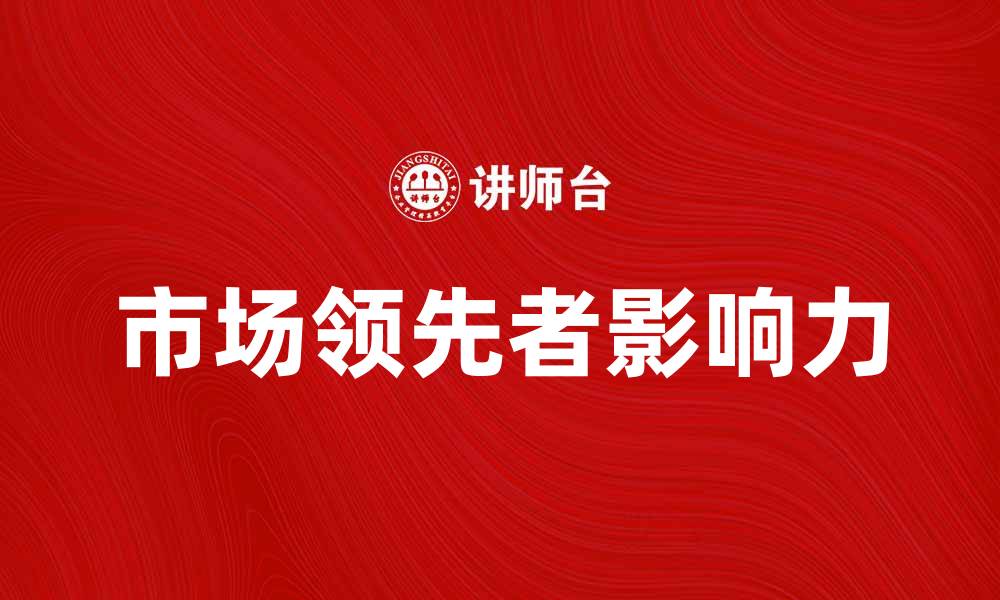 文章市场领先者如何塑造行业未来发展趋势的缩略图