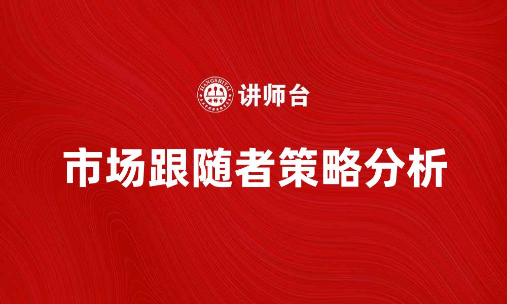 文章市场跟随者在竞争中的优势与策略分析的缩略图