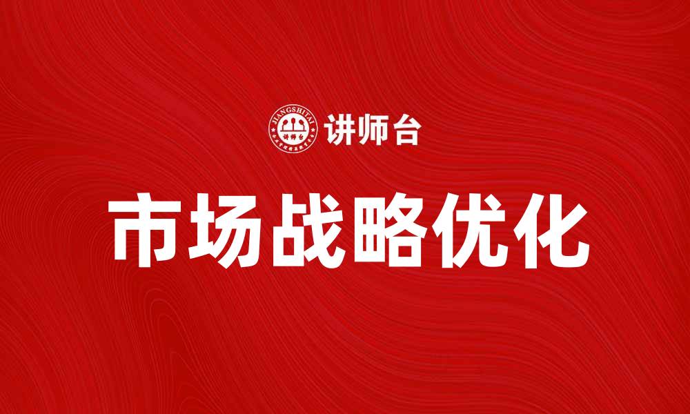文章优化市场战略提升企业竞争力的关键策略的缩略图