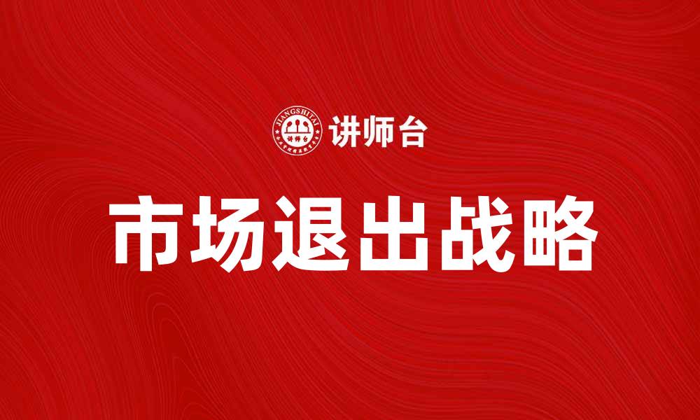 文章市场退出战略：企业如何有效应对困境与转型的缩略图