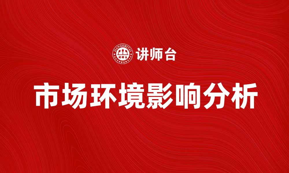 文章市场环境对企业发展的影响分析与应对策略的缩略图