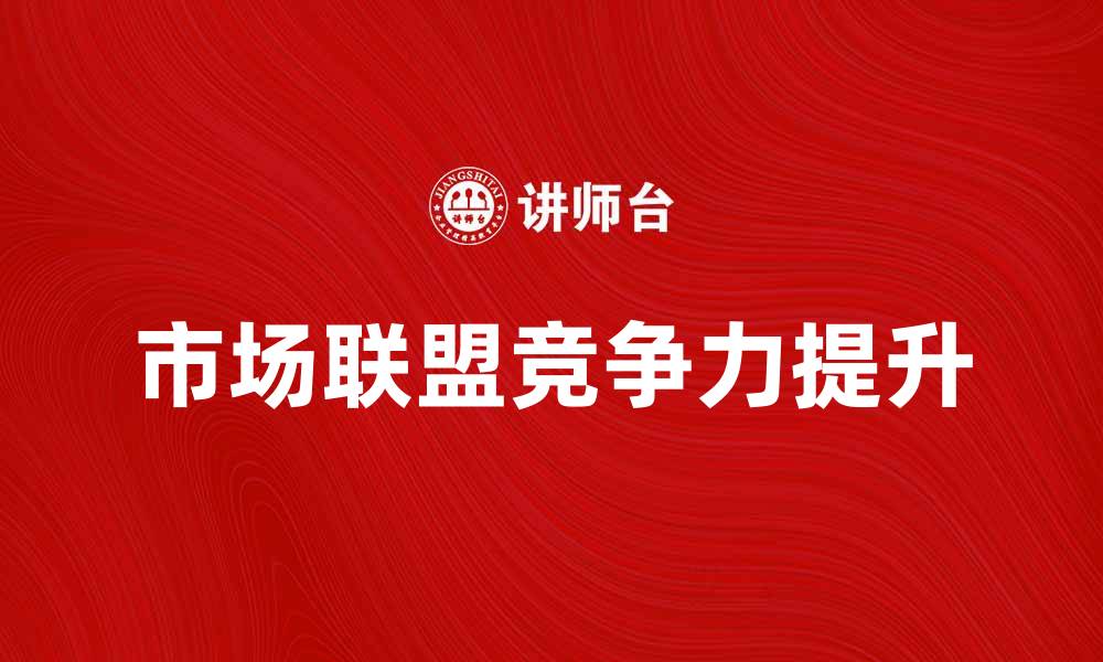文章市场联盟如何提升企业竞争力与合作效应的缩略图