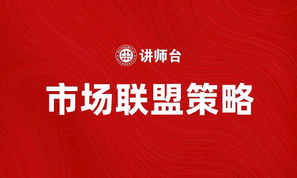 文章如何通过市场联盟提升品牌竞争力与销售业绩的缩略图