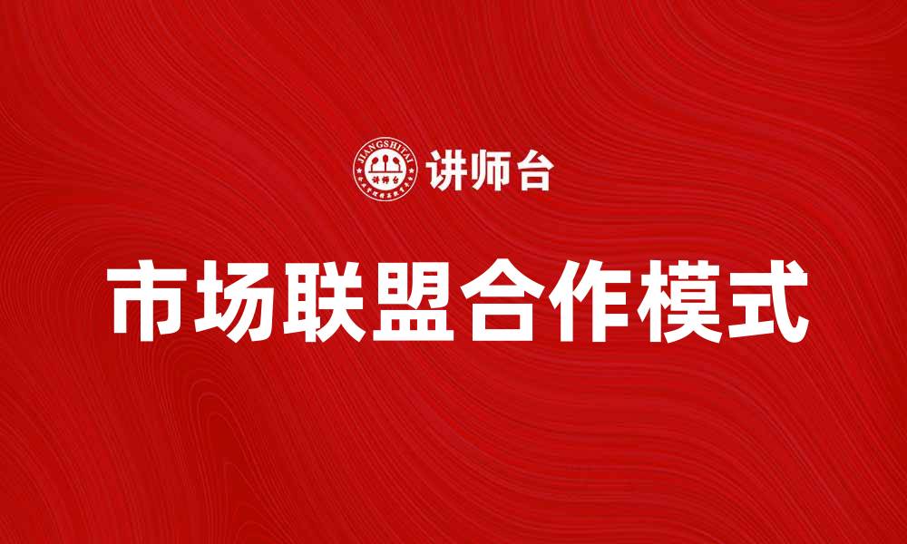 文章市场联盟助力企业合作共赢新模式的缩略图
