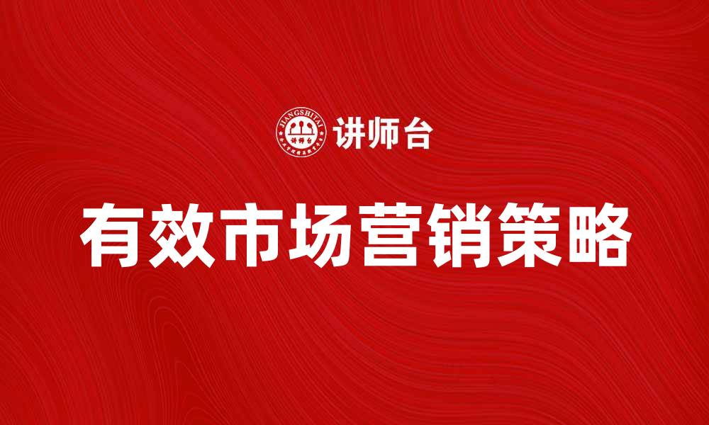 文章有效市场营销策略助力企业快速增长的缩略图