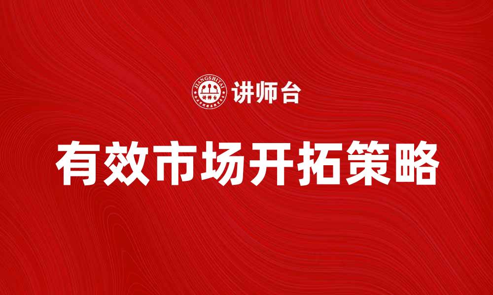 文章有效市场开拓策略助力企业快速成长的缩略图
