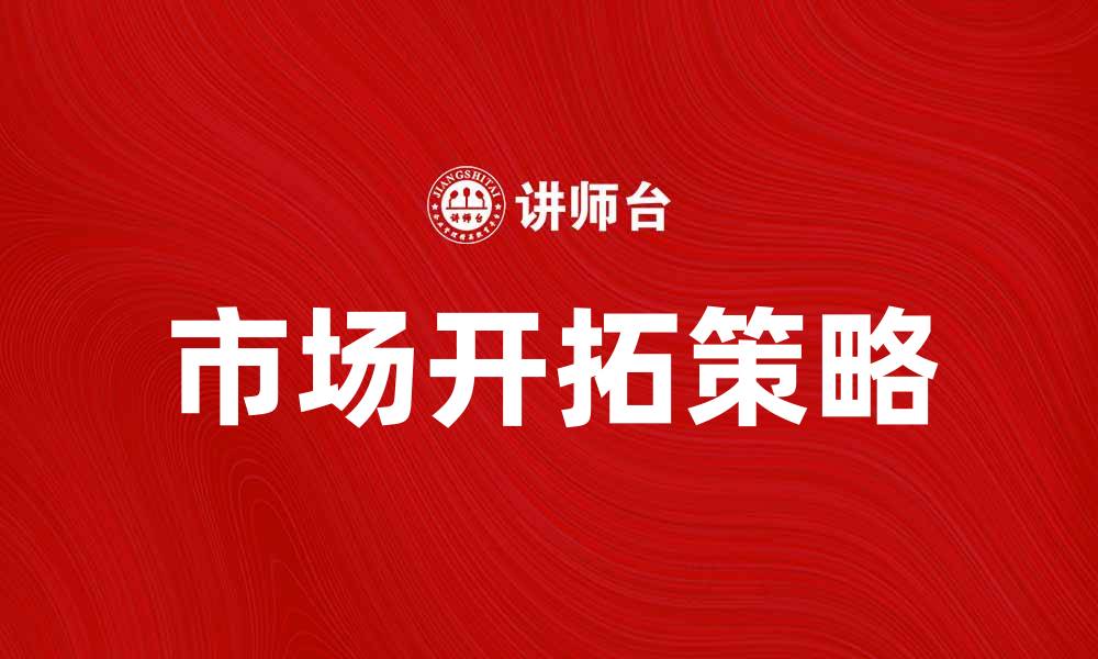 文章市场开拓策略：助力企业提升竞争优势的有效方法的缩略图