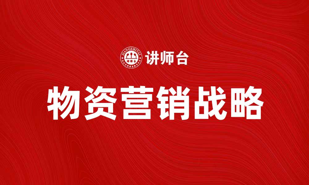 文章物资营销战略：提升企业竞争力的关键策略的缩略图