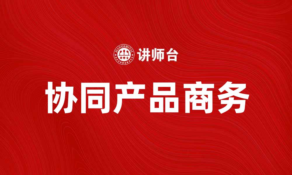 文章协同产品商务：提升企业竞争力的新策略的缩略图