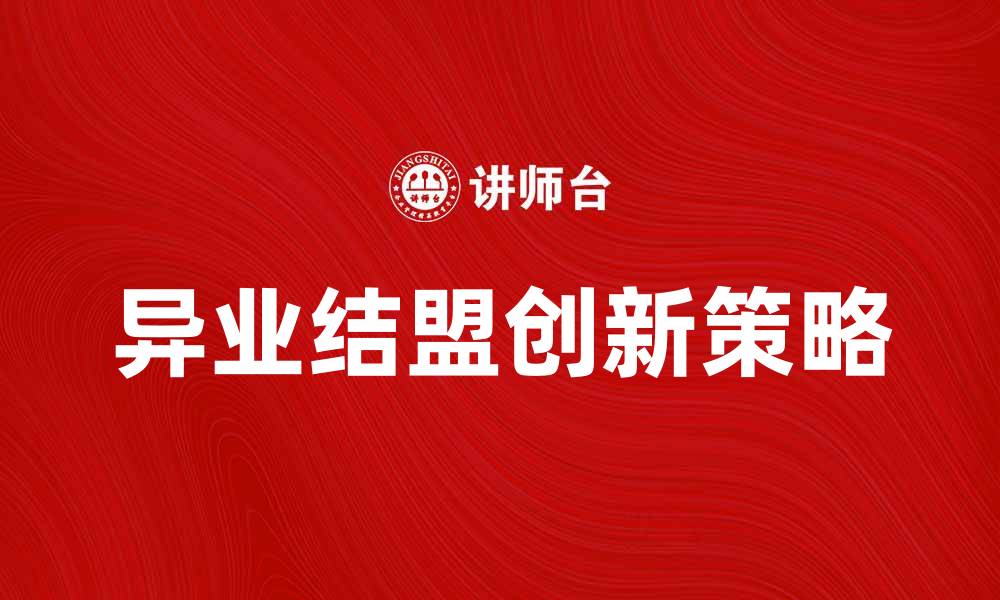 文章异业结盟助力企业创新发展策略分析的缩略图