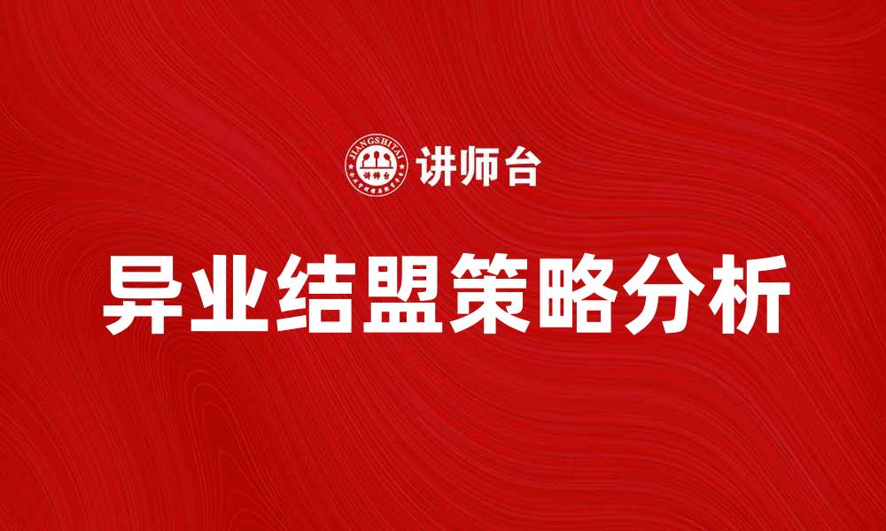 文章异业结盟助力企业创新与市场拓展的策略分析的缩略图