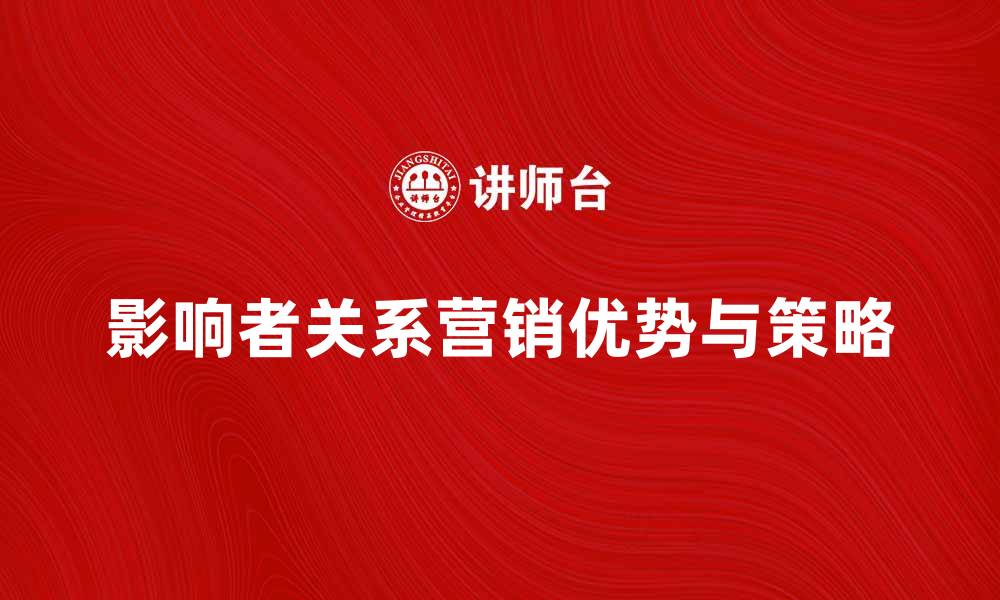 文章影响者关系营销的优势与策略解析的缩略图