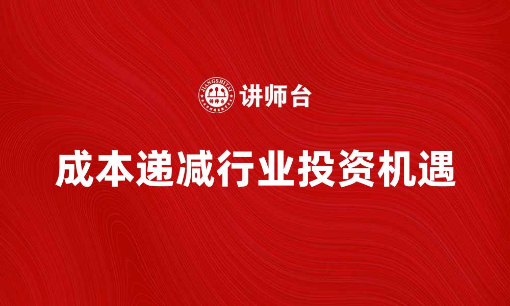 文章成本递减行业的发展趋势与投资机遇分析的缩略图