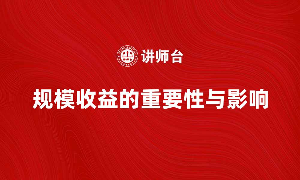 文章探讨规模收益对企业发展的重要性与影响的缩略图