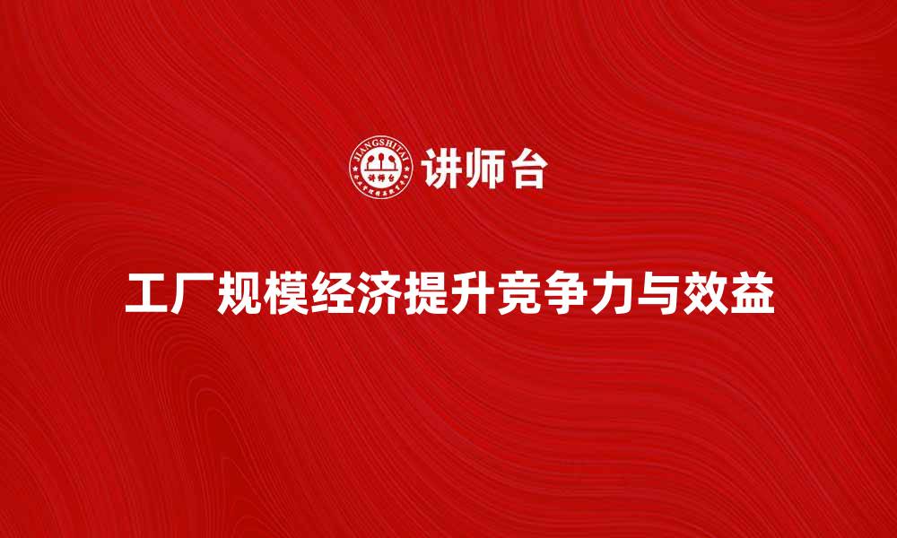 文章工厂规模经济如何提升企业竞争力与效益的缩略图