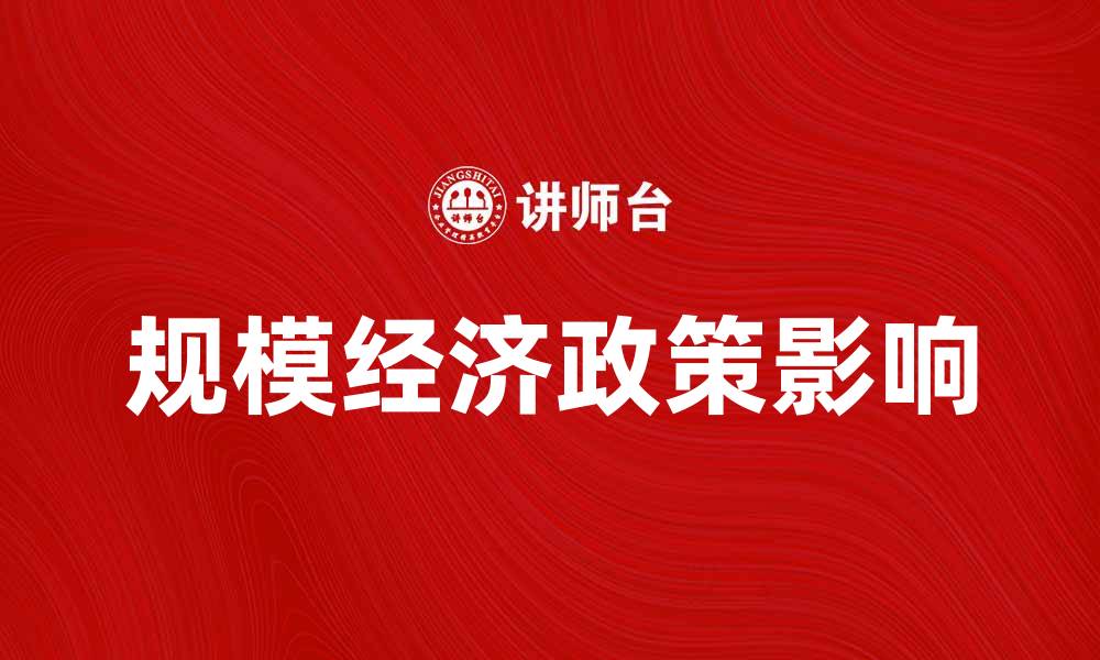 文章探索规模经济政策对企业发展的影响与策略的缩略图