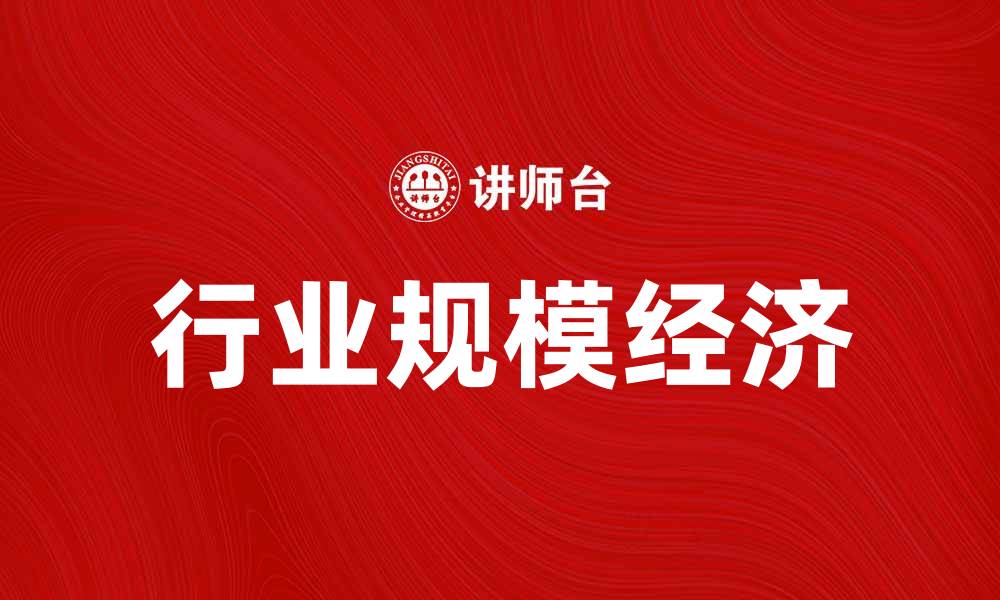 文章行业规模经济：如何助力企业实现成本优势与增长的缩略图