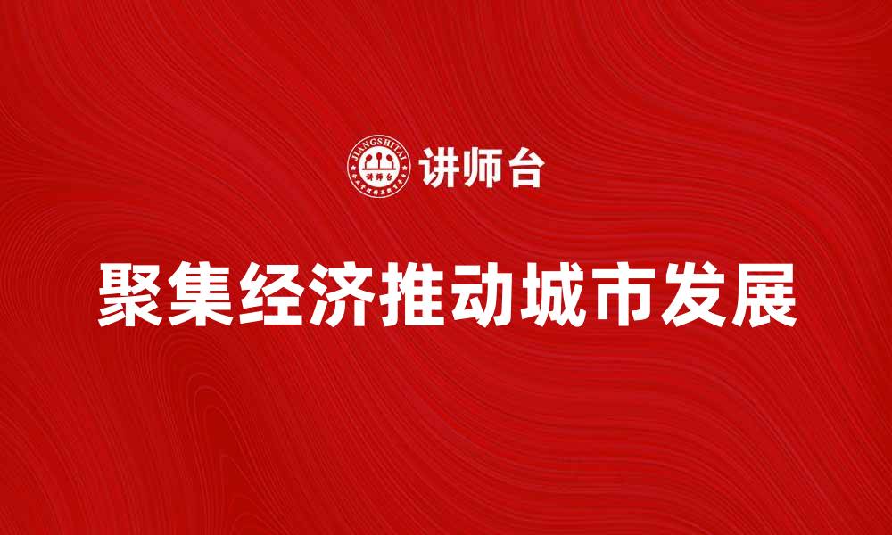 文章聚集经济如何推动城市发展与创新潜力的缩略图