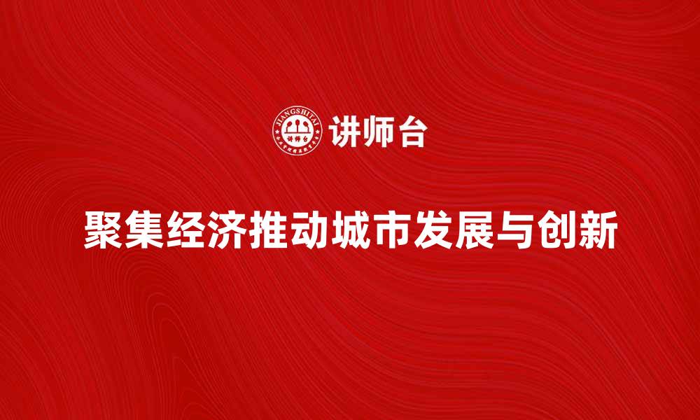 文章聚集经济如何推动城市发展与创新潜力分析的缩略图