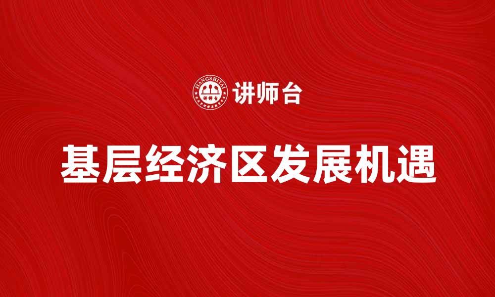文章探索基层经济区的潜力与发展机遇的缩略图