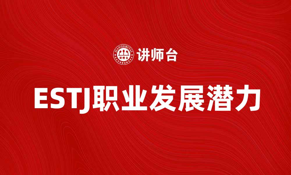 文章深入了解ESTJ性格特点与职业发展潜力的缩略图